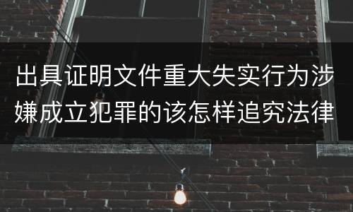 出具证明文件重大失实行为涉嫌成立犯罪的该怎样追究法律责任