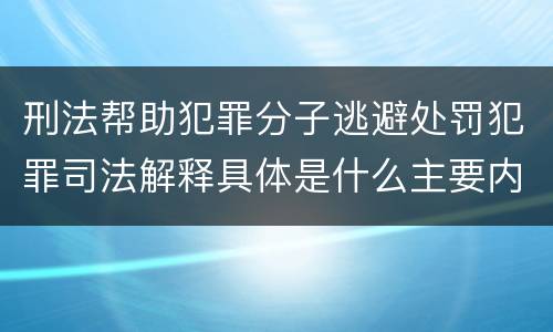 刑法帮助犯罪分子逃避处罚犯罪司法解释具体是什么主要内容