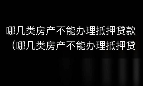 哪几类房产不能办理抵押贷款（哪几类房产不能办理抵押贷款手续）