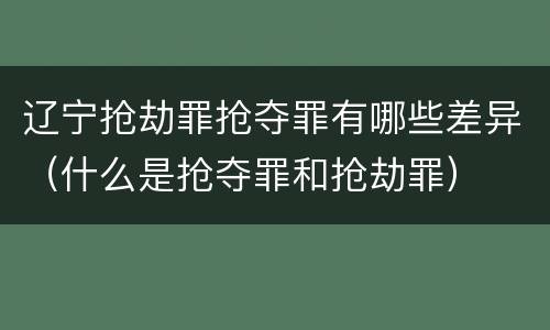 辽宁抢劫罪抢夺罪有哪些差异（什么是抢夺罪和抢劫罪）