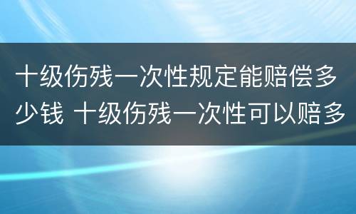 十级伤残一次性规定能赔偿多少钱 十级伤残一次性可以赔多少钱?