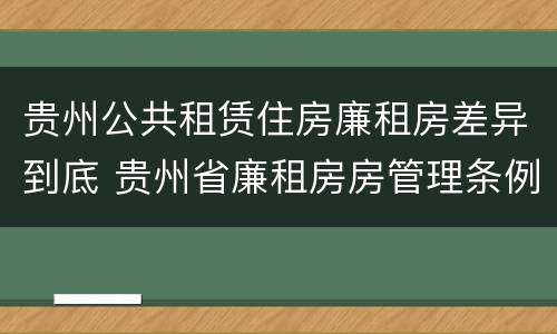 贵州公共租赁住房廉租房差异到底 贵州省廉租房房管理条例