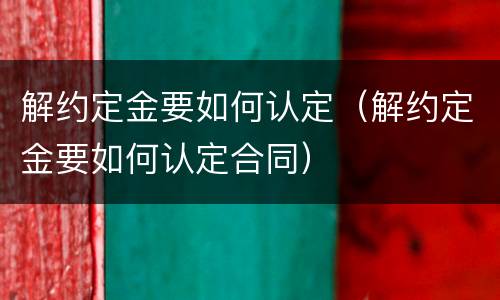 解约定金要如何认定（解约定金要如何认定合同）