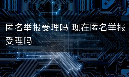 匿名举报受理吗 现在匿名举报受理吗