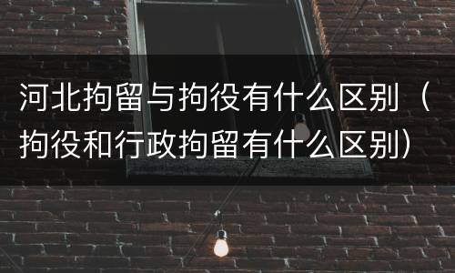 河北拘留与拘役有什么区别（拘役和行政拘留有什么区别）