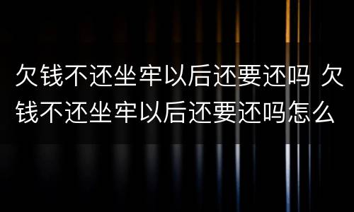 欠钱不还坐牢以后还要还吗 欠钱不还坐牢以后还要还吗怎么办