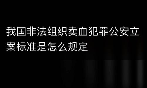 我国非法组织卖血犯罪公安立案标准是怎么规定