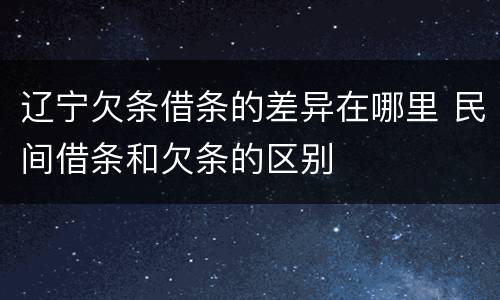 辽宁欠条借条的差异在哪里 民间借条和欠条的区别