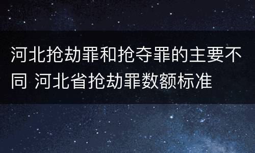 河北抢劫罪和抢夺罪的主要不同 河北省抢劫罪数额标准