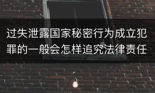 过失泄露国家秘密行为成立犯罪的一般会怎样追究法律责任