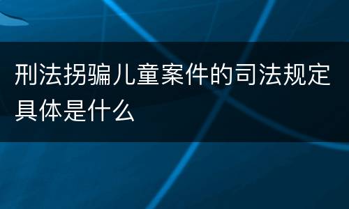 刑法拐骗儿童案件的司法规定具体是什么