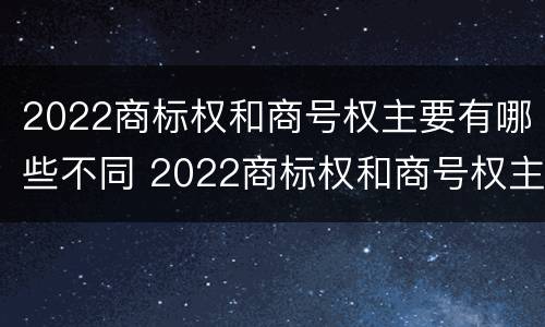 2022商标权和商号权主要有哪些不同 2022商标权和商号权主要有哪些不同