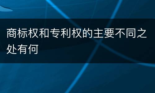 商标权和专利权的主要不同之处有何