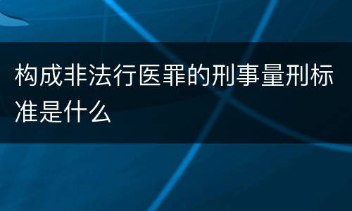 构成非法行医罪的刑事量刑标准是什么