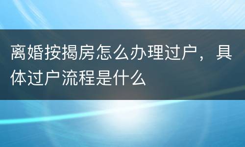 离婚按揭房怎么办理过户，具体过户流程是什么