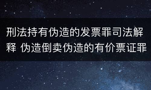 刑法持有伪造的发票罪司法解释 伪造倒卖伪造的有价票证罪司法解释