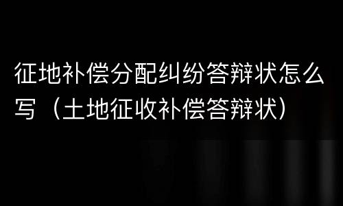 征地补偿分配纠纷答辩状怎么写（土地征收补偿答辩状）