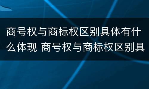 商号权与商标权区别具体有什么体现 商号权与商标权区别具体有什么体现吗