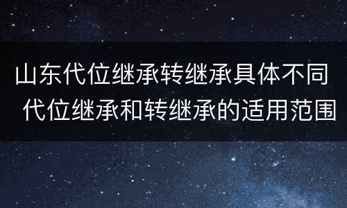 山东代位继承转继承具体不同 代位继承和转继承的适用范围