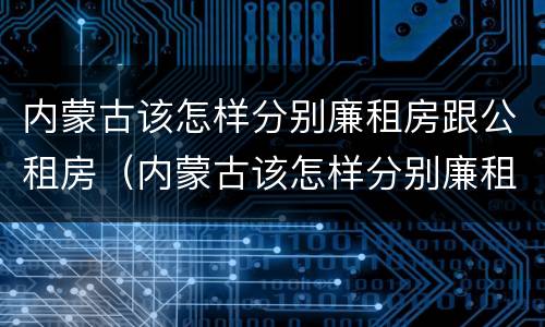 内蒙古该怎样分别廉租房跟公租房（内蒙古该怎样分别廉租房跟公租房的区别）