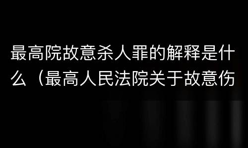 最高院故意杀人罪的解释是什么（最高人民法院关于故意伤害罪量刑规定）