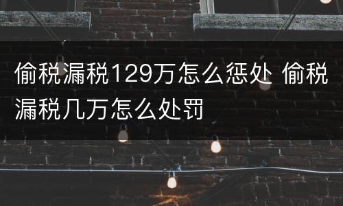 偷税漏税129万怎么惩处 偷税漏税几万怎么处罚