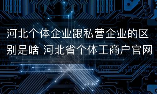 河北个体企业跟私营企业的区别是啥 河北省个体工商户官网