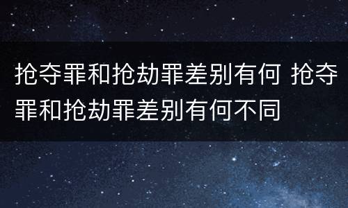 抢夺罪和抢劫罪差别有何 抢夺罪和抢劫罪差别有何不同