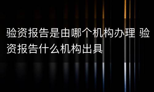 验资报告是由哪个机构办理 验资报告什么机构出具