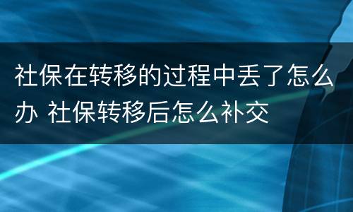 社保在转移的过程中丢了怎么办 社保转移后怎么补交