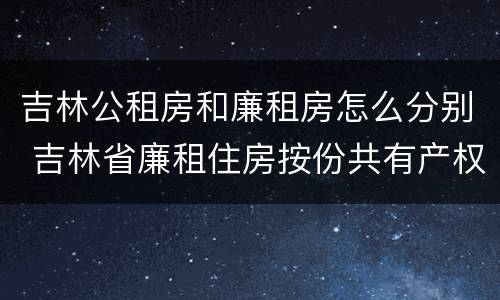 吉林公租房和廉租房怎么分别 吉林省廉租住房按份共有产权实施管理办法