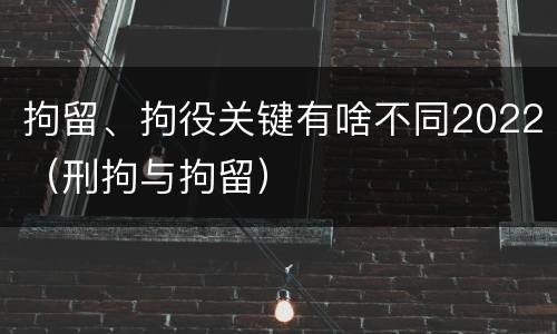 拘留、拘役关键有啥不同2022（刑拘与拘留）