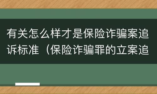 有关怎么样才是保险诈骗案追诉标准（保险诈骗罪的立案追诉标准是什么）