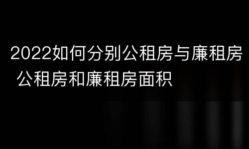 2022如何分别公租房与廉租房 公租房和廉租房面积