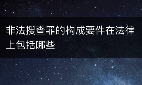 非法搜查罪的构成要件在法律上包括哪些