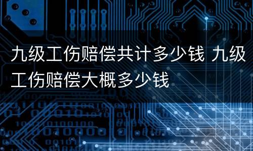 九级工伤赔偿共计多少钱 九级工伤赔偿大概多少钱