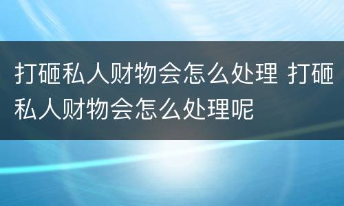 打砸私人财物会怎么处理 打砸私人财物会怎么处理呢