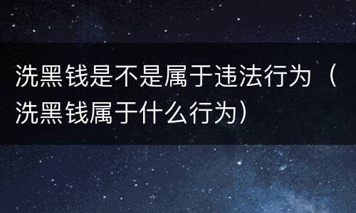 洗黑钱是不是属于违法行为（洗黑钱属于什么行为）