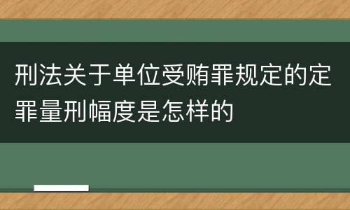 刑法关于单位受贿罪规定的定罪量刑幅度是怎样的