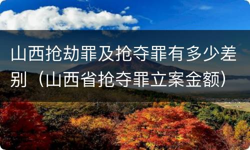 山西抢劫罪及抢夺罪有多少差别（山西省抢夺罪立案金额）