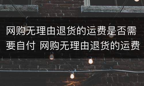 网购无理由退货的运费是否需要自付 网购无理由退货的运费是否需要自付才能退