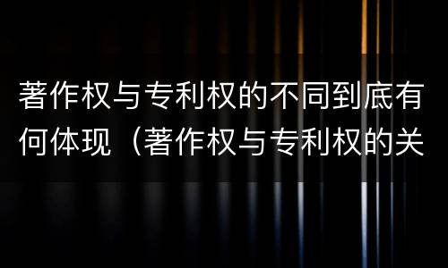 著作权与专利权的不同到底有何体现（著作权与专利权的关系）