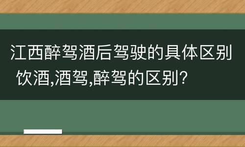 江西醉驾酒后驾驶的具体区别 饮酒,酒驾,醉驾的区别?