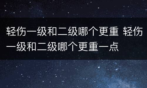 轻伤一级和二级哪个更重 轻伤一级和二级哪个更重一点