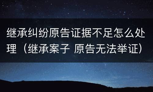 继承纠纷原告证据不足怎么处理（继承案子 原告无法举证）