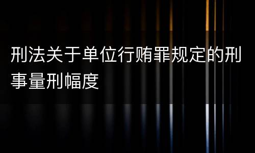 刑法关于单位行贿罪规定的刑事量刑幅度