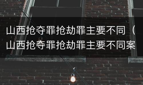 山西抢夺罪抢劫罪主要不同（山西抢夺罪抢劫罪主要不同案件）