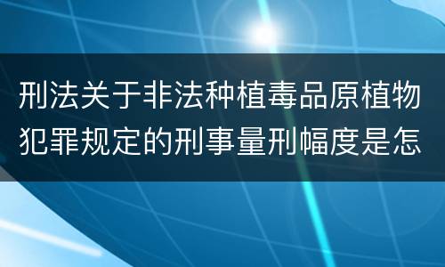 刑法关于非法种植毒品原植物犯罪规定的刑事量刑幅度是怎样的