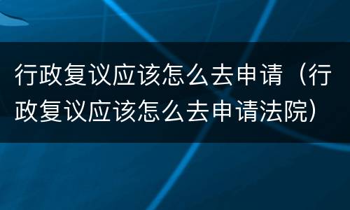 行政复议应该怎么去申请（行政复议应该怎么去申请法院）