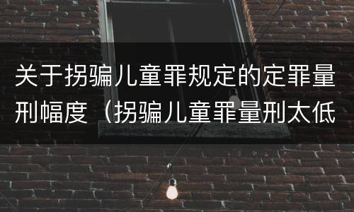 关于拐骗儿童罪规定的定罪量刑幅度（拐骗儿童罪量刑太低）